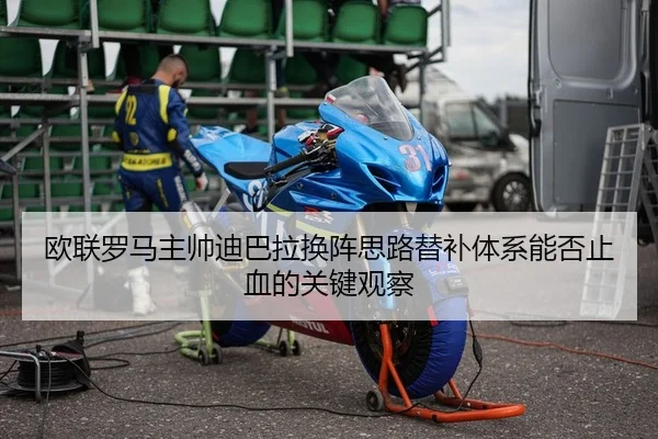 欧联罗马主帅迪巴拉换阵思路替补体系能否止血的关键观察