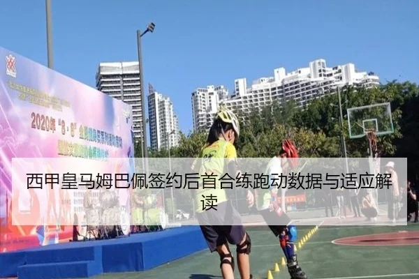 西甲皇马姆巴佩签约后首合练跑动数据与适应解读