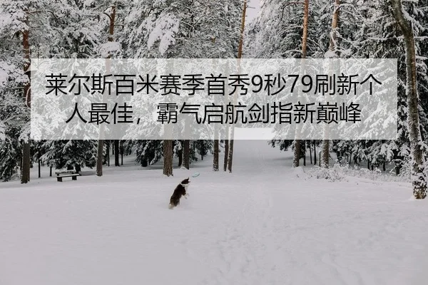莱尔斯百米赛季首秀9秒79刷新个人最佳，霸气启航剑指新巅峰